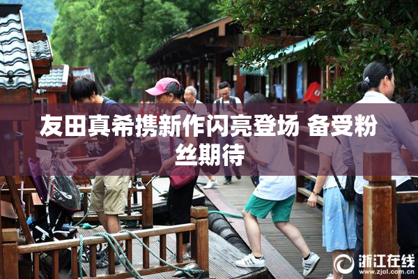 友田真希携新作闪亮登场 备受粉丝期待