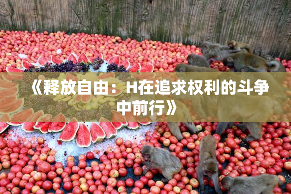 《释放自由：H在追求权利的斗争中前行》