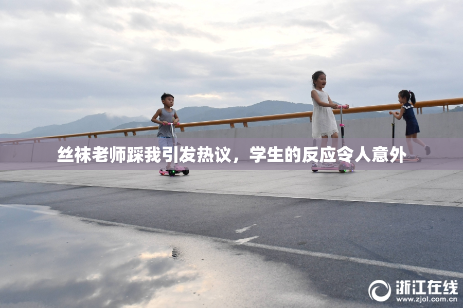 丝袜老师踩我引发热议，学生的反应令人意外