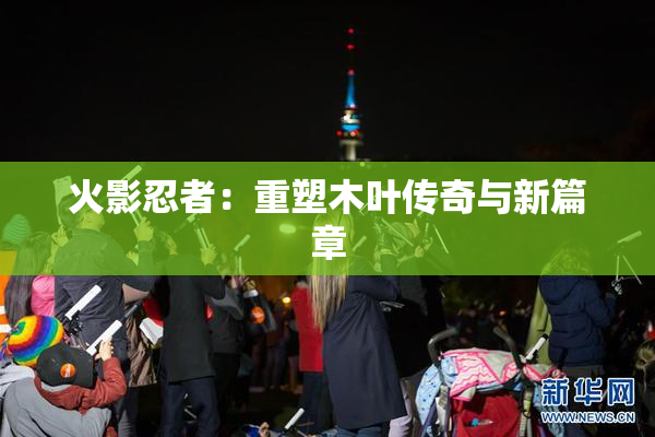 火影忍者：重塑木叶传奇与新篇章