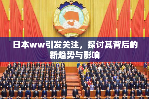 日本ww引发关注，探讨其背后的新趋势与影响