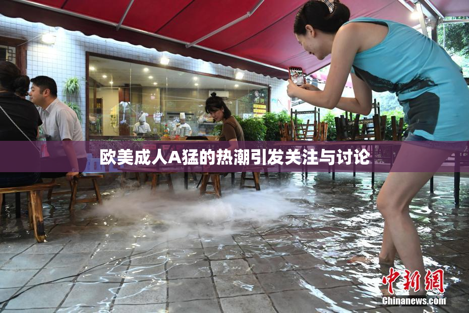 欧美成人A猛的热潮引发关注与讨论