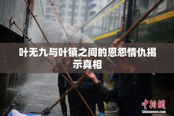 叶无九与叶镇之间的恩怨情仇揭示真相