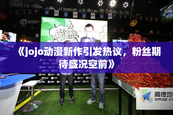 《jojo动漫新作引发热议，粉丝期待盛况空前》