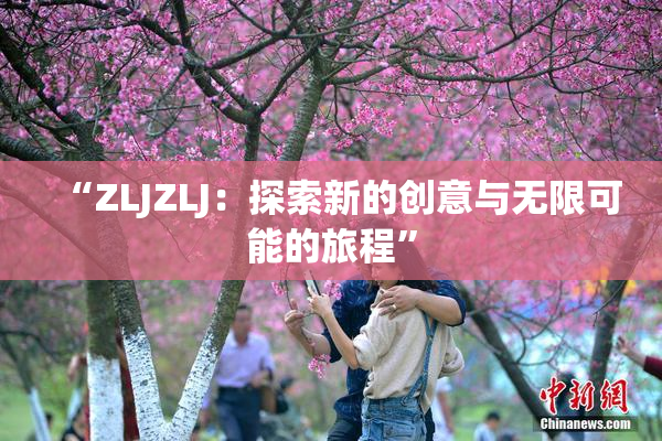 “ZLJZLJ：探索新的创意与无限可能的旅程”
