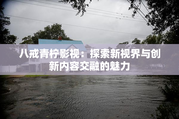 八戒青柠影视：探索新视界与创新内容交融的魅力