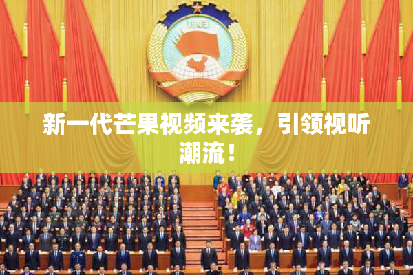新一代芒果视频来袭，引领视听潮流！