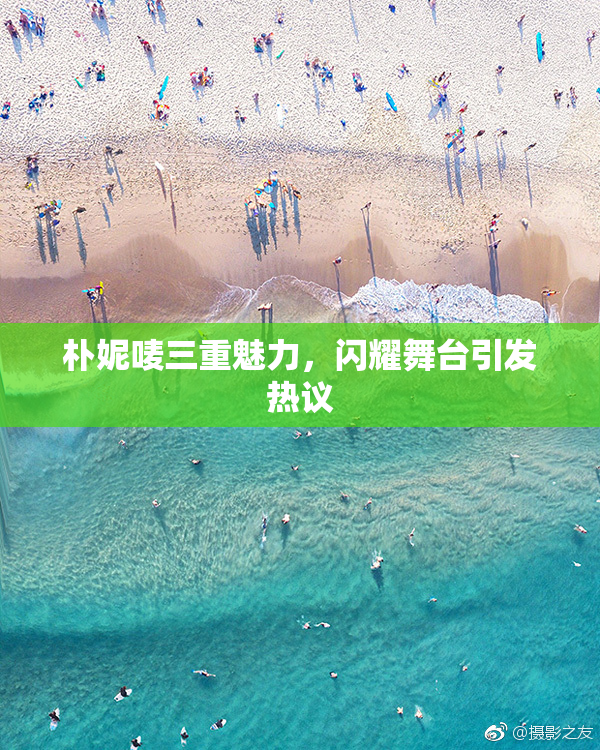 朴妮唛三重魅力，闪耀舞台引发热议