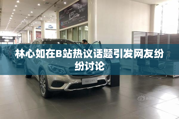 林心如在B站热议话题引发网友纷纷讨论