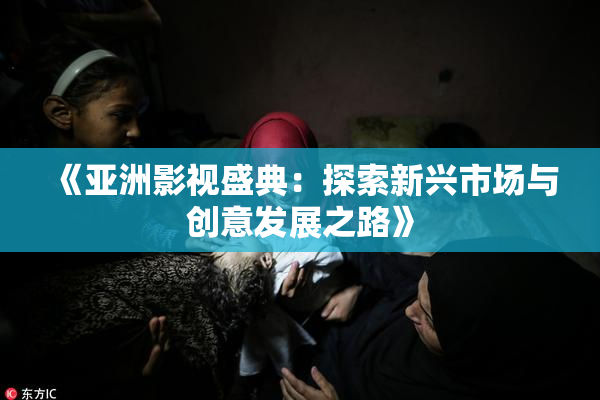 《亚洲影视盛典：探索新兴市场与创意发展之路》