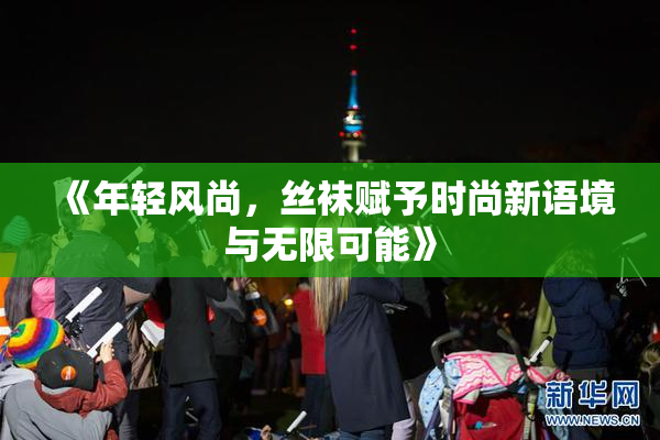《年轻风尚，丝袜赋予时尚新语境与无限可能》