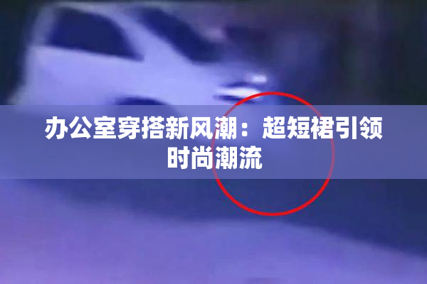 办公室穿搭新风潮：超短裙引领时尚潮流