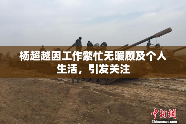 杨超越因工作繁忙无暇顾及个人生活，引发关注