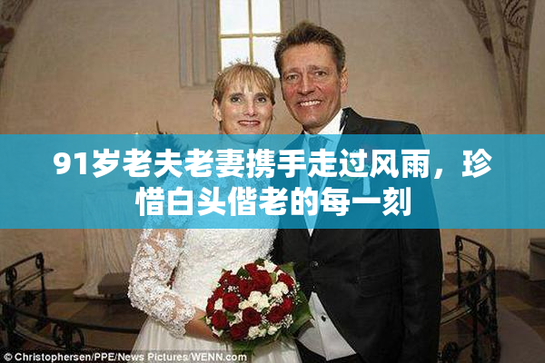 91岁老夫老妻携手走过风雨，珍惜白头偕老的每一刻