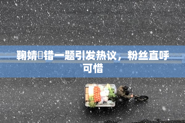 鞠婧祎错一题引发热议，粉丝直呼可惜