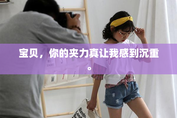 宝贝，你的夹力真让我感到沉重。