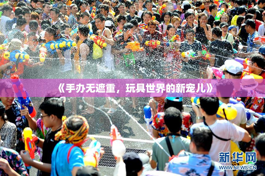 《手办无遮重，玩具世界的新宠儿》