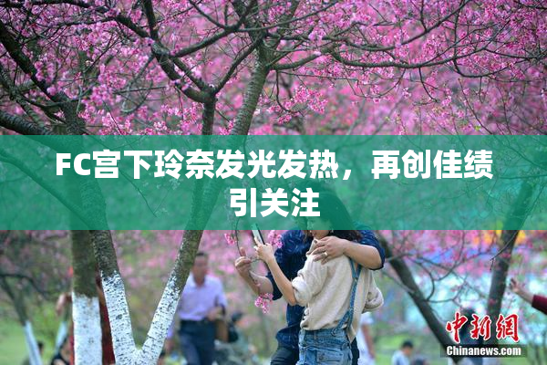 FC宫下玲奈发光发热，再创佳绩引关注