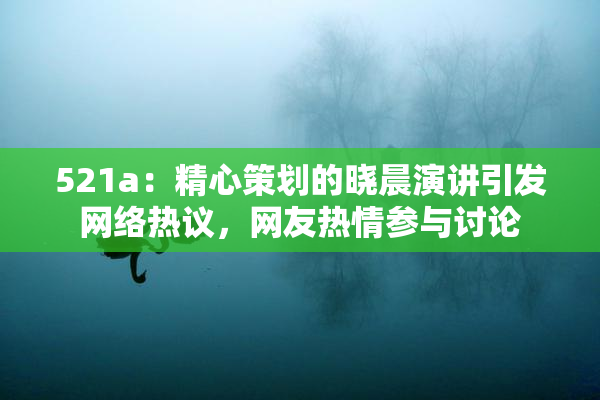 521a：精心策划的晓晨演讲引发网络热议，网友热情参与讨论