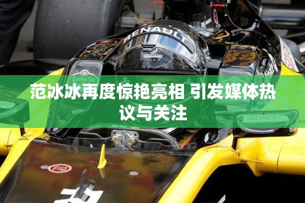 范冰冰再度惊艳亮相 引发媒体热议与关注