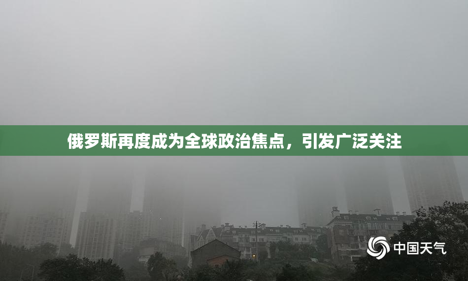 俄罗斯再度成为全球政治焦点，引发广泛关注