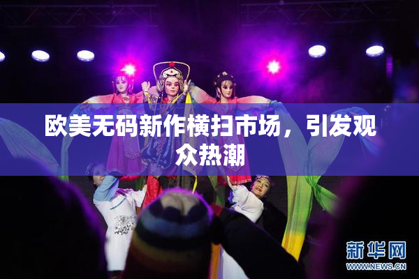 欧美无码新作横扫市场，引发观众热潮