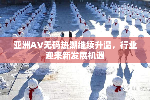 亚洲AV无码热潮继续升温，行业迎来新发展机遇
