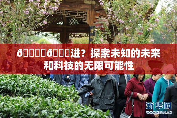 🔞‌🍌进？探索未知的未来和科技的无限可能性