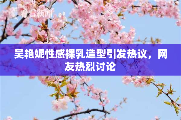 吴艳妮性感裸乳造型引发热议，网友热烈讨论