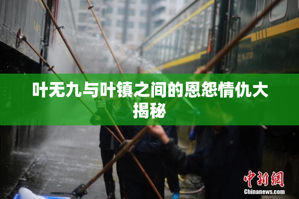 叶无九与叶镇之间的恩怨情仇大揭秘