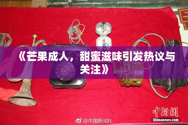 《芒果成人，甜蜜滋味引发热议与关注》