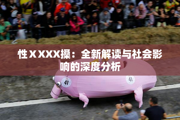 性ⅩXXX搡：全新解读与社会影响的深度分析