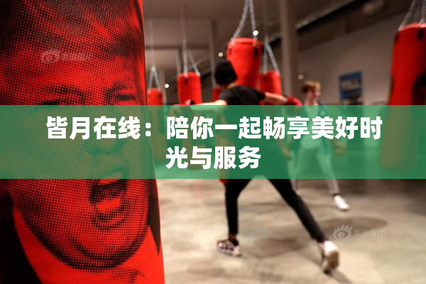 皆月在线：陪你一起畅享美好时光与服务