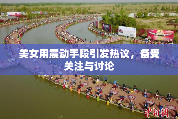 美女用震动手段引发热议，备受关注与讨论