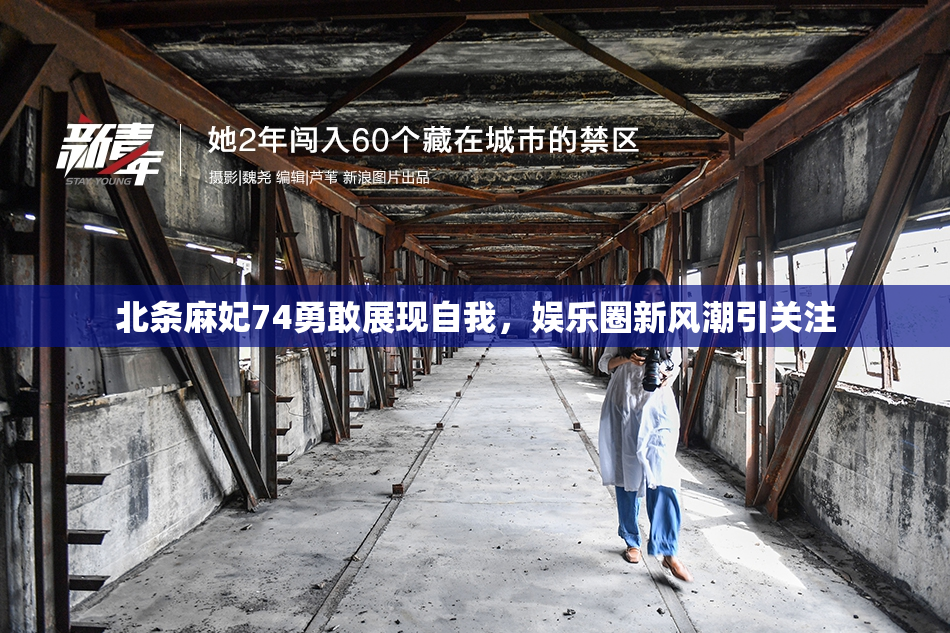 北条麻妃74勇敢展现自我，娱乐圈新风潮引关注