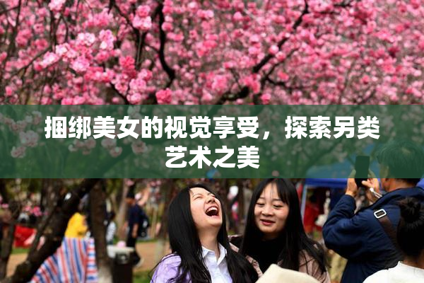捆绑美女的视觉享受，探索另类艺术之美
