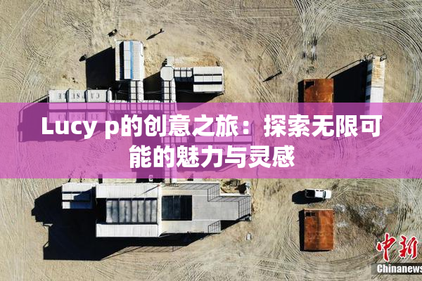 Lucy p的创意之旅：探索无限可能的魅力与灵感