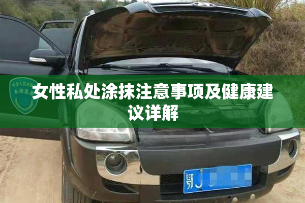 女性私处涂抹注意事项及健康建议详解