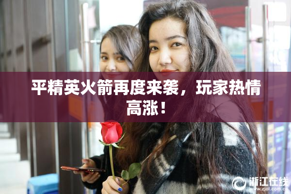 平精英火箭再度来袭，玩家热情高涨！