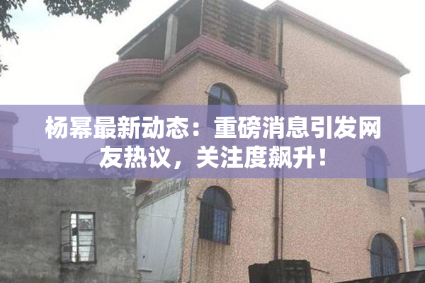 杨幂最新动态：重磅消息引发网友热议，关注度飙升！