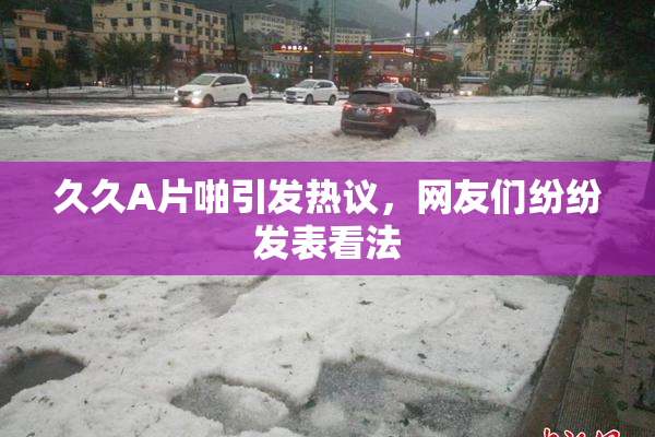 久久A片啪引发热议，网友们纷纷发表看法