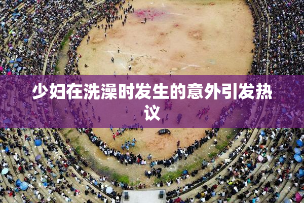 少妇在洗澡时发生的意外引发热议