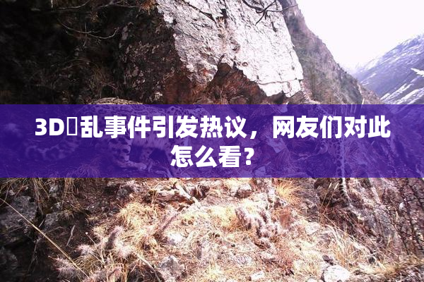 3D婬乱事件引发热议，网友们对此怎么看？