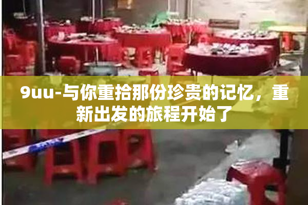 9uu-与你重拾那份珍贵的记忆，重新出发的旅程开始了