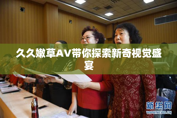 久久嫩草AV带你探索新奇视觉盛宴