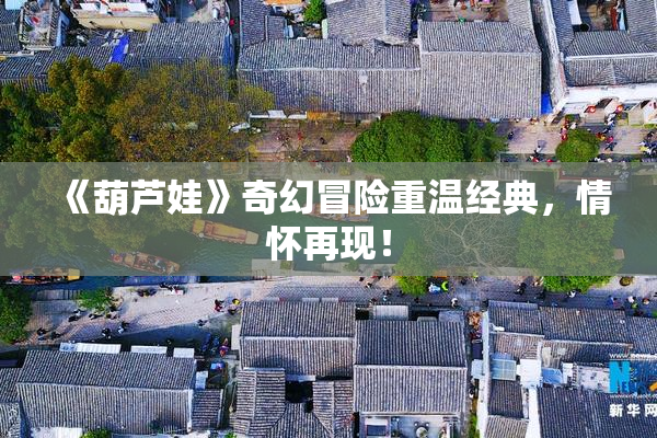 《葫芦娃》奇幻冒险重温经典，情怀再现！