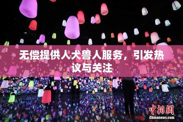 无偿提供人犬兽人服务，引发热议与关注