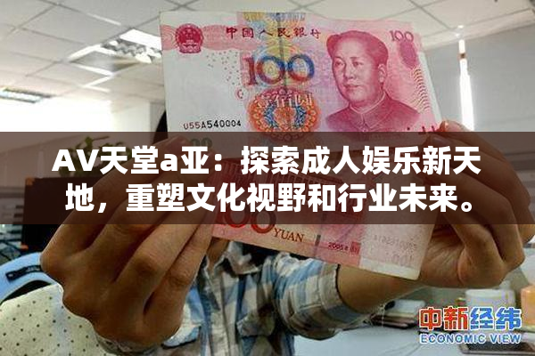 AV天堂a亚：探索成人娱乐新天地，重塑文化视野和行业未来。