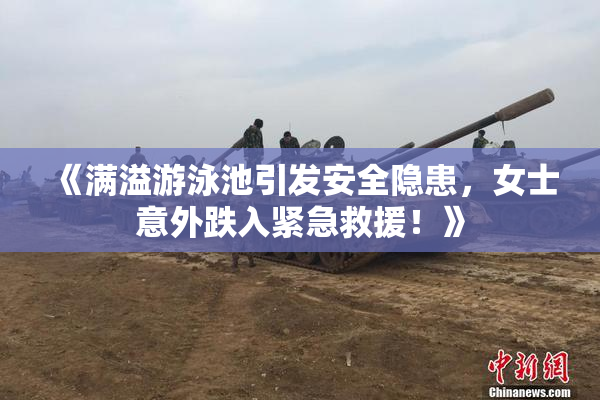 《满溢游泳池引发安全隐患，女士意外跌入紧急救援！》
