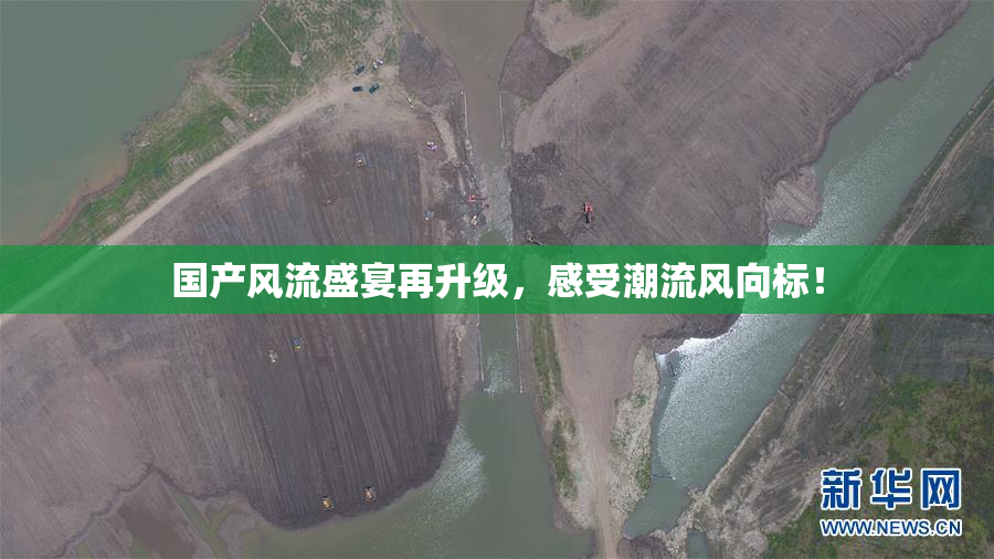 国产风流盛宴再升级，感受潮流风向标！